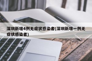 深圳新增4例无症状感染者(深圳新增一例无症状感染者)