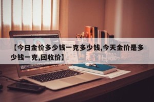 【今日金价多少钱一克多少钱,今天金价是多少钱一克,回收价】