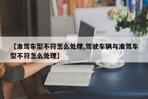 【准驾车型不符怎么处理,驾驶车辆与准驾车型不符怎么处理】