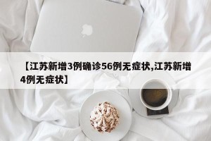 【江苏新增3例确诊56例无症状,江苏新增4例无症状】