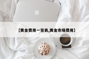 【黄金费用一览表,黄金市场费用】