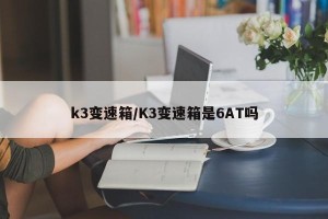 k3变速箱/K3变速箱是6AT吗