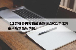 【江苏省泰兴疫情最新数据,2021年江苏泰兴疫情最新情况】
