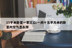 15平米卧室一家三口/一间十五平方米的卧室内空气怎么样