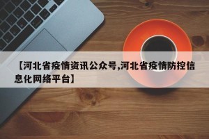 【河北省疫情资讯公众号,河北省疫情防控信息化网络平台】