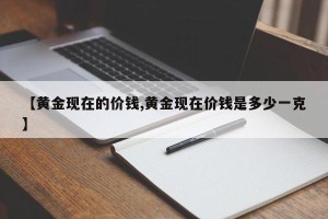 【黄金现在的价钱,黄金现在价钱是多少一克】