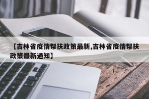 【吉林省疫情帮扶政策最新,吉林省疫情帮扶政策最新通知】
