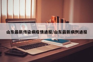 山东最新传染病疫情通报/山东最新病例通报