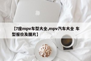 【7座mpv车型大全,mpv汽车大全 车型报价及图片】