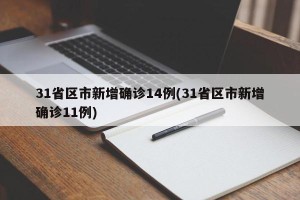31省区市新增确诊14例(31省区市新增确诊11例)