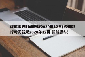 成都限行时间新规2020年12月(成都限行时间新规2020年12月 新能源车)