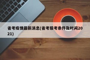 省考疫情最新消息(省考报考条件及时间2021)