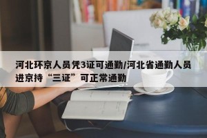 河北环京人员凭3证可通勤/河北省通勤人员进京持“三证”可正常通勤