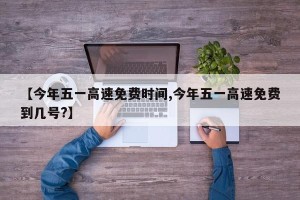 【今年五一高速免费时间,今年五一高速免费到几号?】