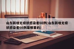 山东新增无症状感染者66例(山东新增无症状感染者66例是哪里的)