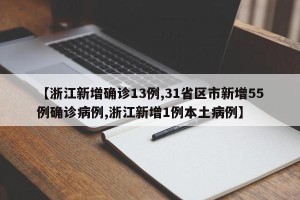 【浙江新增确诊13例,31省区市新增55例确诊病例,浙江新增1例本土病例】