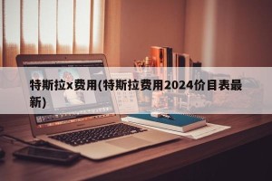特斯拉x费用(特斯拉费用2024价目表最新)