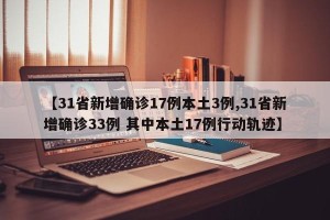 【31省新增确诊17例本土3例,31省新增确诊33例 其中本土17例行动轨迹】