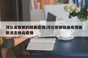 河北省邯郸的磁县疫情/河北邯郸磁县疫情最新消息肺炎疫情