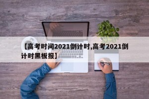 【高考时间2021倒计时,高考2021倒计时黑板报】
