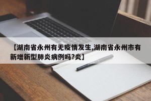 【湖南省永州有无疫情发生,湖南省永州市有新增新型肺炎病例吗?炎】