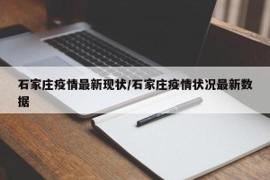 石家庄疫情最新现状/石家庄疫情状况最新数据