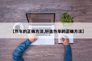 【热车的正确方法,轩逸热车的正确方法】