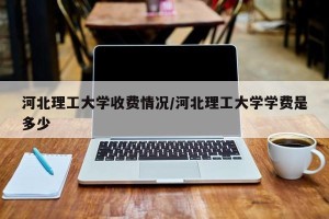河北理工大学收费情况/河北理工大学学费是多少