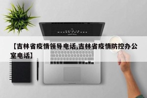 【吉林省疫情领导电话,吉林省疫情防控办公室电话】
