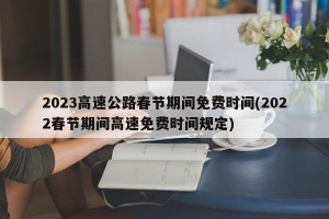 2023高速公路春节期间免费时间(2022春节期间高速免费时间规定)