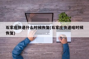 石家庄快递什么时候恢复(石家庄快递啥时候恢复)