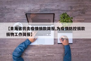 【青海省抗击疫情捐款简报,为疫情防控捐款捐物工作简报】