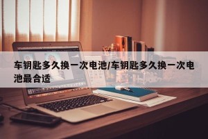 车钥匙多久换一次电池/车钥匙多久换一次电池最合适