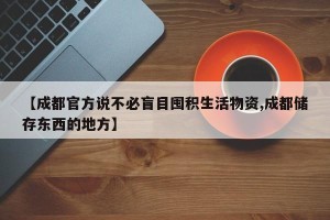 【成都官方说不必盲目囤积生活物资,成都储存东西的地方】