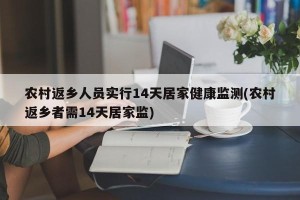 农村返乡人员实行14天居家健康监测(农村返乡者需14天居家监)