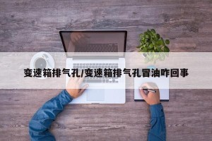 变速箱排气孔/变速箱排气孔冒油咋回事