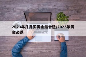 2023年几月买黄金最合适/2023年黄金必跌