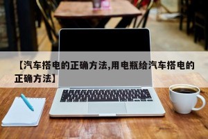 【汽车搭电的正确方法,用电瓶给汽车搭电的正确方法】