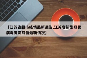 【江苏省超市疫情最新通告,江苏省新型冠状病毒肺炎疫情最新情况】