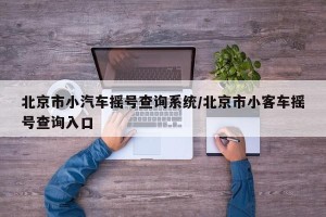北京市小汽车摇号查询系统/北京市小客车摇号查询入口