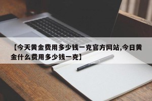 【今天黄金费用多少钱一克官方网站,今日黄金什么费用多少钱一克】