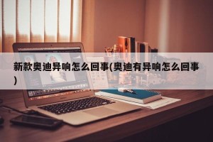 新款奥迪异响怎么回事(奥迪有异响怎么回事)