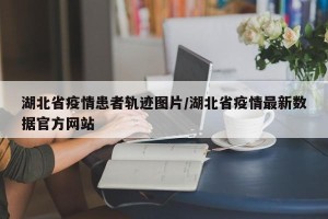 湖北省疫情患者轨迹图片/湖北省疫情最新数据官方网站