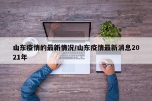 山东疫情的最新情况/山东疫情最新消息2021年