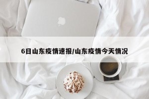 6日山东疫情速报/山东疫情今天情况