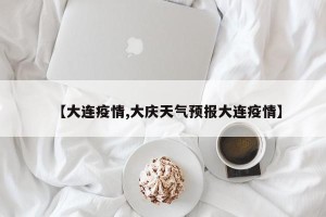 【大连疫情,大庆天气预报大连疫情】