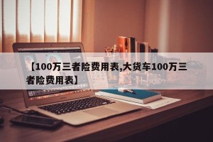 【100万三者险费用表,大货车100万三者险费用表】