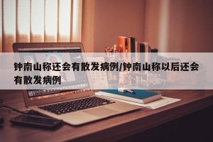 钟南山称还会有散发病例/钟南山称以后还会有散发病例