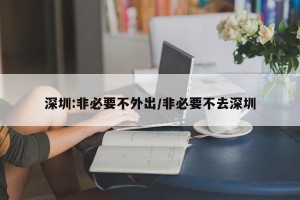 深圳:非必要不外出/非必要不去深圳