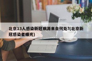 北京13人感染新冠病源来自何处?(北京新冠感染者曝光)